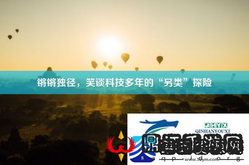 锵锵独径笑谈科技多年的“另类”探险